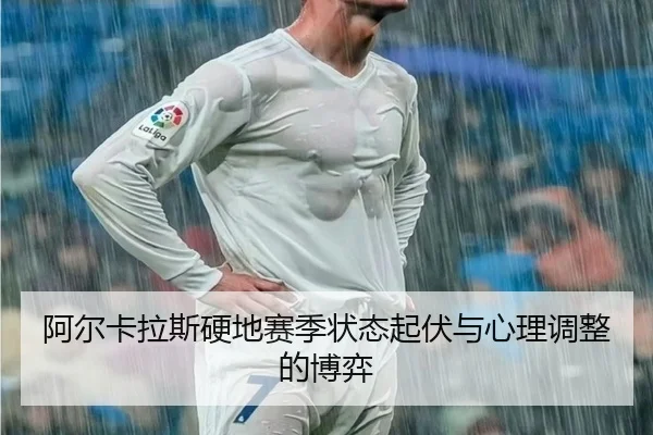 阿尔卡拉斯硬地赛季状态起伏与心理调整的博弈