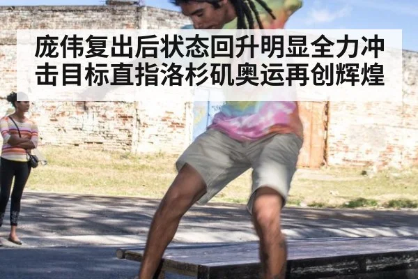 庞伟复出后状态回升明显全力冲击目标直指洛杉矶奥运再创辉煌