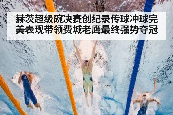 赫茨超级碗决赛创纪录传球冲球完美表现带领费城老鹰最终强势夺冠