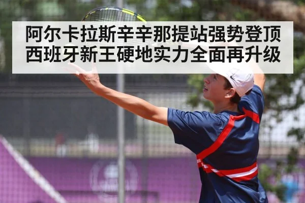 阿尔卡拉斯辛辛那提站强势登顶 西班牙新王硬地实力全面再升级
