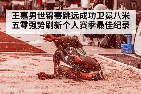王嘉男世锦赛跳远成功卫冕八米五零强势刷新个人赛季最佳纪录