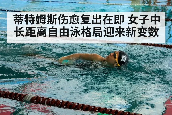 蒂特姆斯伤愈复出在即 女子中长距离自由泳格局迎来新变数